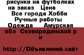 рисунки на футболках на заказ › Цена ­ 600 - Все города Хобби. Ручные работы » Одежда   . Амурская обл.,Сковородинский р-н